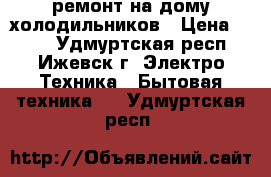 ремонт на дому холодильников › Цена ­ 300 - Удмуртская респ., Ижевск г. Электро-Техника » Бытовая техника   . Удмуртская респ.